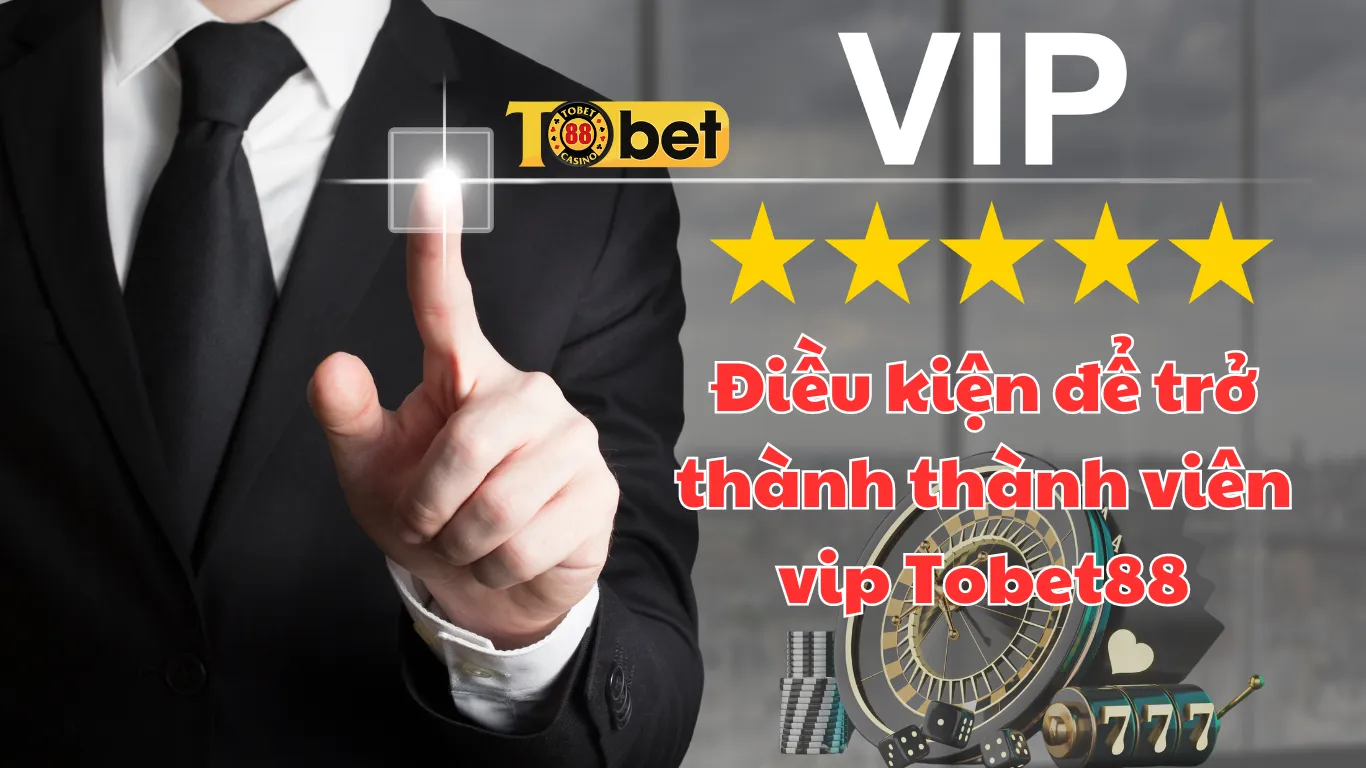 Điều kiện để trở thành thành viên vip tại Tobet88